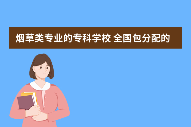 烟草类专业的专科学校 全国包分配的烟草专业学校